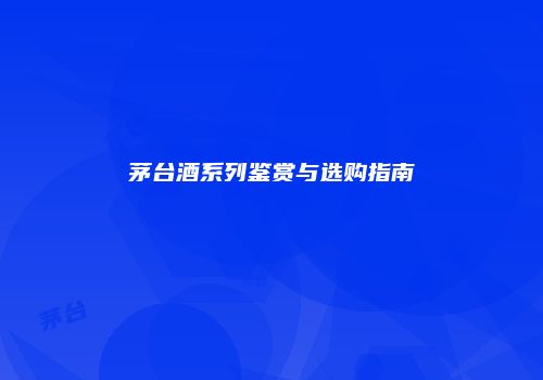 茅台酒系列鉴赏与选购指南