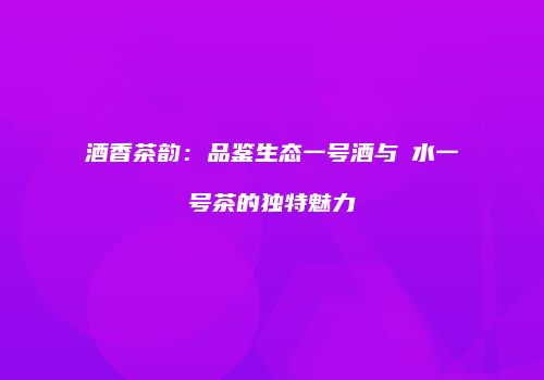 酒香茶韵：品鉴生态一号酒与聖水一号茶的独特魅力