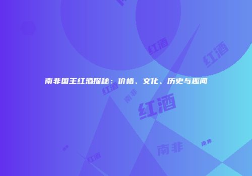 南非国王红酒探秘：价格、文化、历史与趣闻