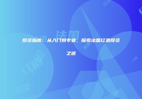 投资指南：从入门到专业，探索法国红酒投资之道