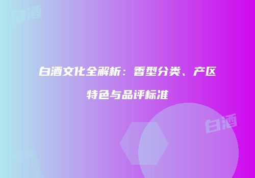 白酒文化全解析：香型分类、产区特色与品评标准