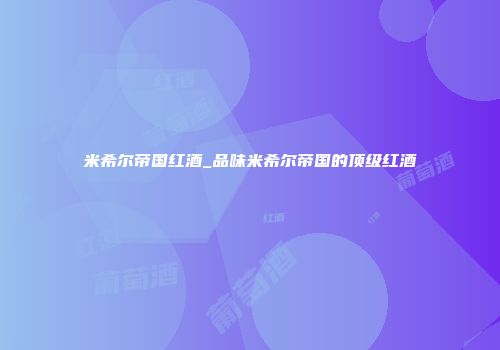 米希尔帝国红酒_品味米希尔帝国的顶级红酒