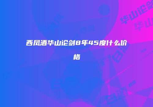 西凤酒华山论剑8年45度什么价格
