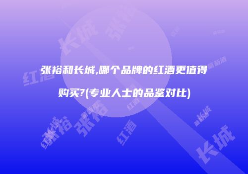 张裕和长城,哪个品牌的红酒更值得购买?(专业人士的品鉴对比)