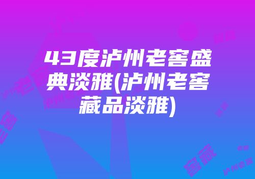 43度泸州老窖盛典淡雅(泸州老窖藏品淡雅)