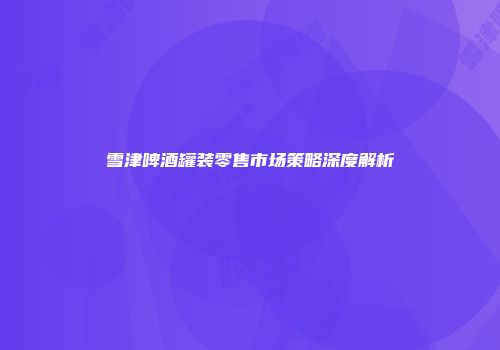 雪津啤酒罐装零售市场策略深度解析