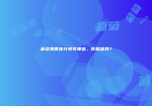 葡萄酒香味分类有哪些，你知道吗？