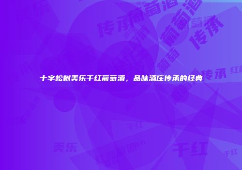 十字松树美乐干红葡萄酒，品味酒庄传承的经典