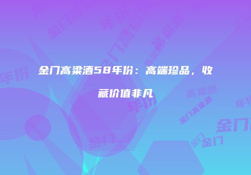 金门高粱酒58年份：高端珍品，收藏价值非凡