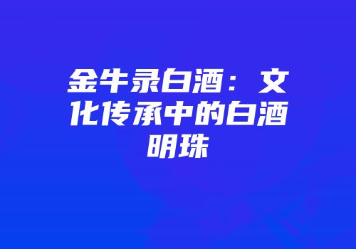 金牛录白酒：文化传承中的白酒明珠