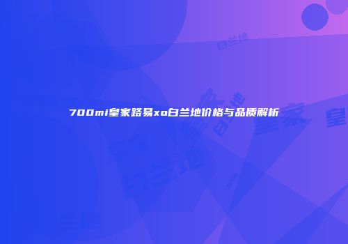 700mi皇家路易xo白兰地价格与品质解析