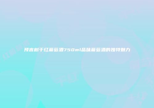 预言树干红葡萄酒750ml品味葡萄酒的独特魅力