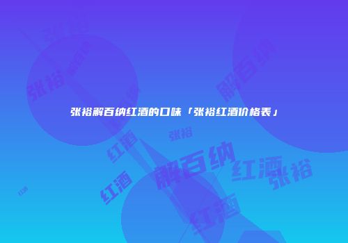 张裕解百纳红酒的口味「张裕红酒价格表」