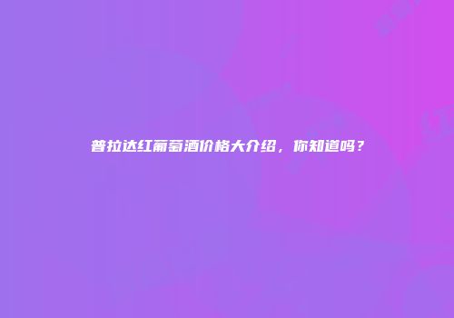 普拉达红葡萄酒价格大介绍，你知道吗？