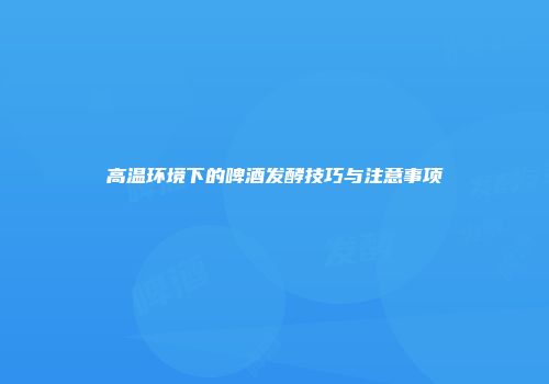 高温环境下的啤酒发酵技巧与注意事项