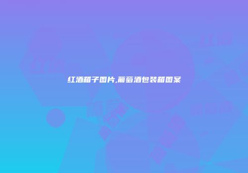 红酒箱子图片,葡萄酒包装箱图案