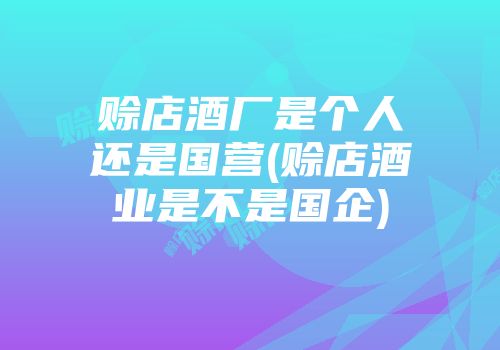 赊店酒厂是个人还是国营(赊店酒业是不是国企)