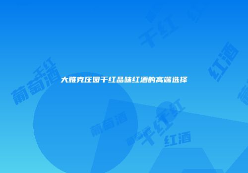 大雅克庄园干红品味红酒的高端选择