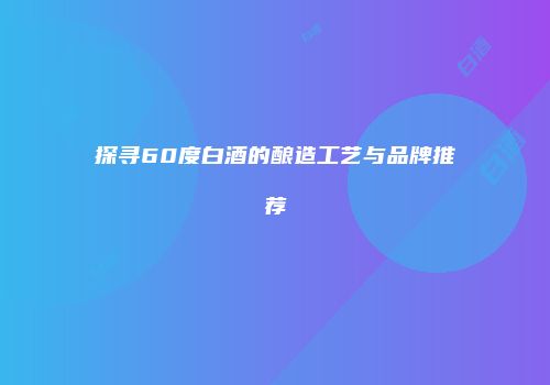 探寻60度白酒的酿造工艺与品牌推荐