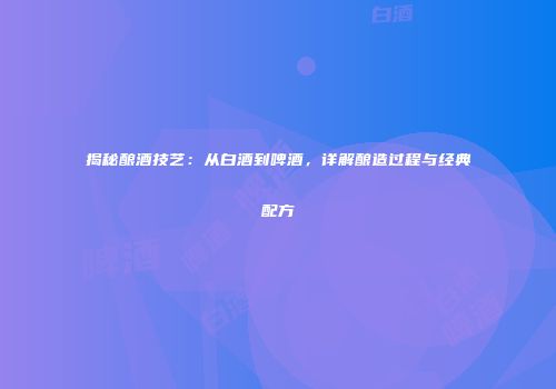 揭秘酿酒技艺：从白酒到啤酒，详解酿造过程与经典配方