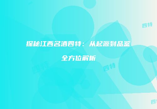 探秘江西名酒四特：从起源到品鉴全方位解析