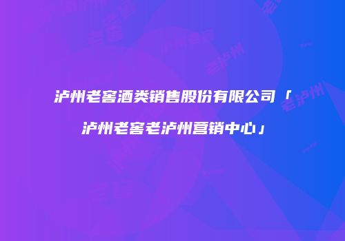 泸州老窖酒类销售股份有限公司「泸州老窖老泸州营销中心」