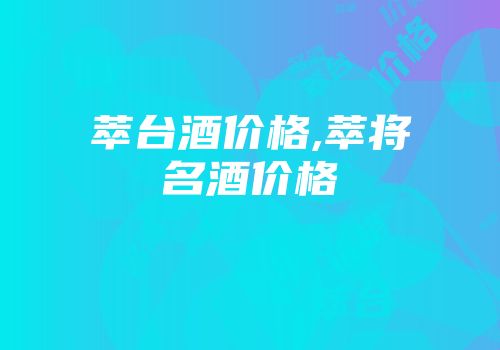 萃台酒价格,萃将名酒价格