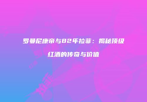罗曼尼康帝与82年拉菲：揭秘顶级红酒的传奇与价值
