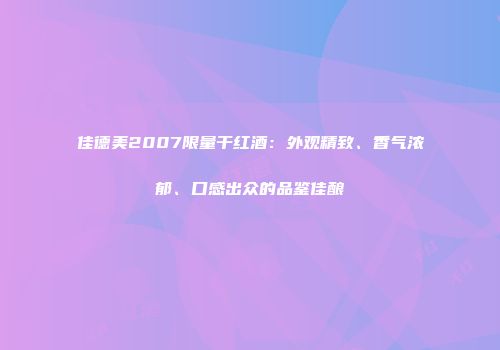 佳德美2007限量干红酒：外观精致、香气浓郁、口感出众的品鉴佳酿