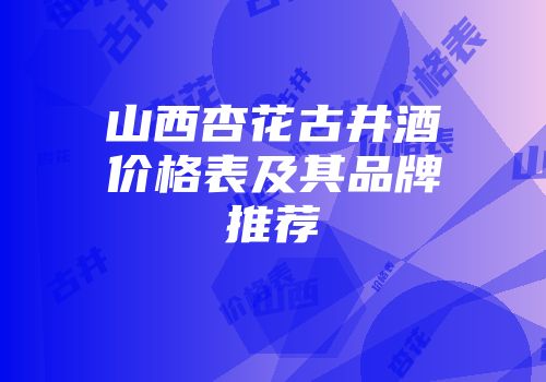 山西杏花古井酒价格表及其品牌推荐