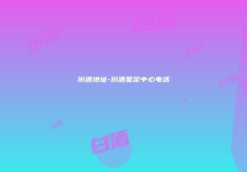 汾酒地址-汾酒鉴定中心电话
