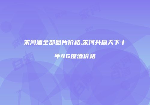 宋河酒全部图片价格,宋河共赢天下十年46度酒价格