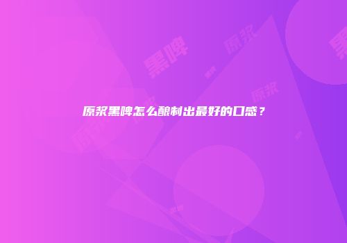 原浆黑啤怎么酿制出最好的口感？