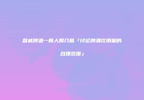 督威啤酒一般人喝几瓶「讨论啤酒饮用量的合理范围」