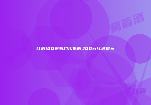 红酒100左右档次低吗,100元红酒推荐