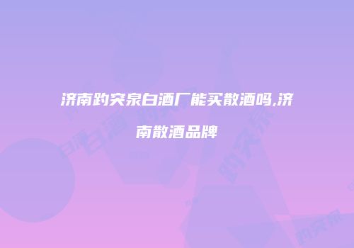 济南趵突泉白酒厂能买散酒吗,济南散酒品牌