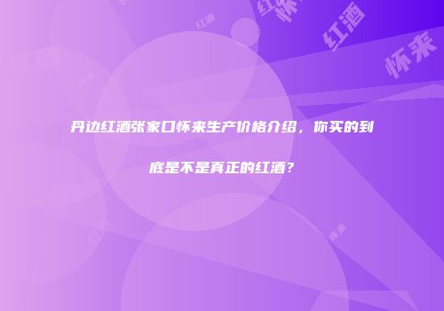 丹边红酒张家口怀来生产价格介绍，你买的到底是不是真正的红酒？