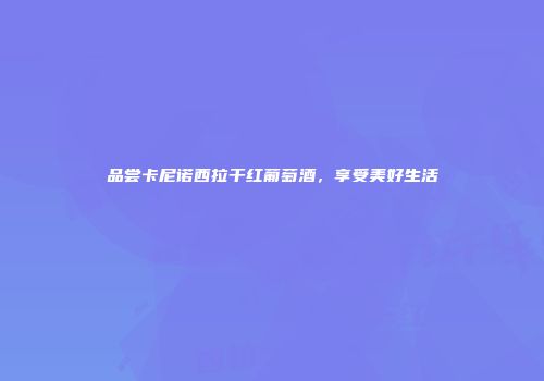 品尝卡尼诺西拉干红葡萄酒，享受美好生活