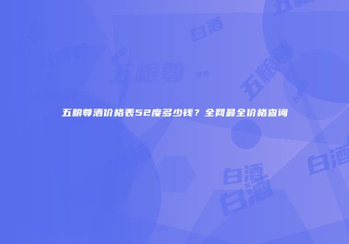 五粮尊酒价格表52度多少钱？全网最全价格查询