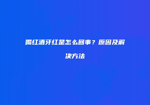 喝红酒牙红是怎么回事？原因及解决方法