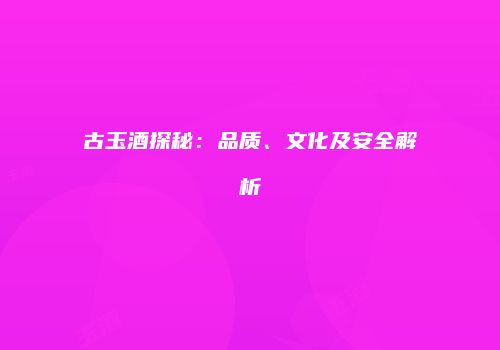 古玉酒探秘：品质、文化及安全解析
