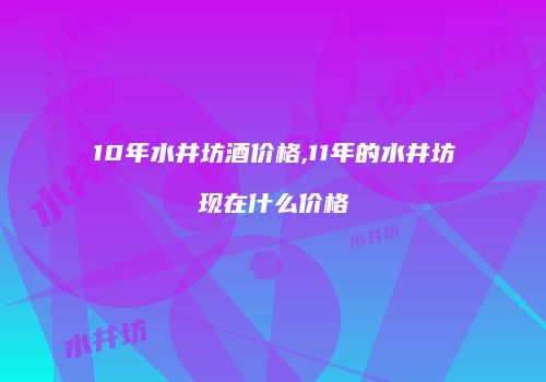 10年水井坊酒价格,11年的水井坊现在什么价格