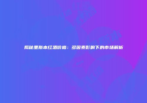 揭秘里斯本红酒价格：多因素影响下的市场解析
