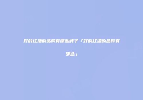 好的红酒的品牌有哪些牌子「好的红酒的品牌有哪些」