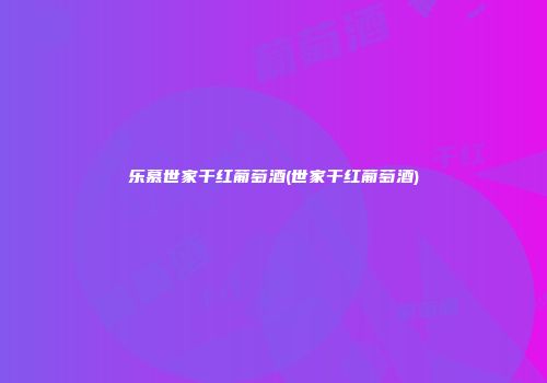 乐慕世家干红葡萄酒(世家干红葡萄酒)