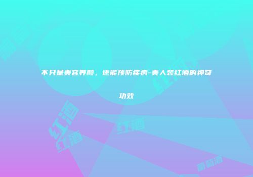 不只是美容养颜，还能预防疾病-美人装红酒的神奇功效