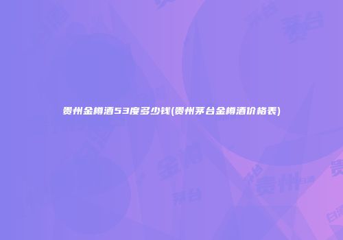 贵州金樽酒53度多少钱(贵州茅台金樽酒价格表)