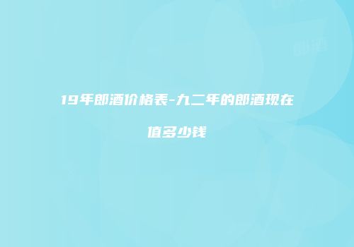19年郎酒价格表-九二年的郎酒现在值多少钱