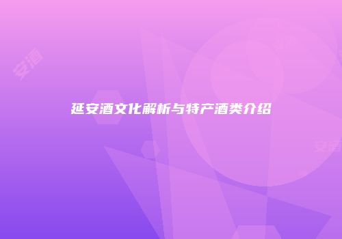延安酒文化解析与特产酒类介绍
