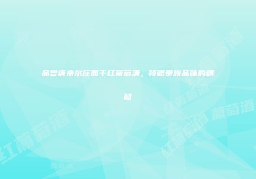 品尝唐奈尔庄园干红葡萄酒，领略贵族品味的精髓